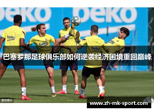 巴塞罗那足球俱乐部如何逆袭经济困境重回巅峰
