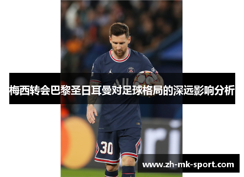 梅西转会巴黎圣日耳曼对足球格局的深远影响分析