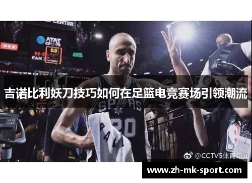 吉诺比利妖刀技巧如何在足篮电竞赛场引领潮流