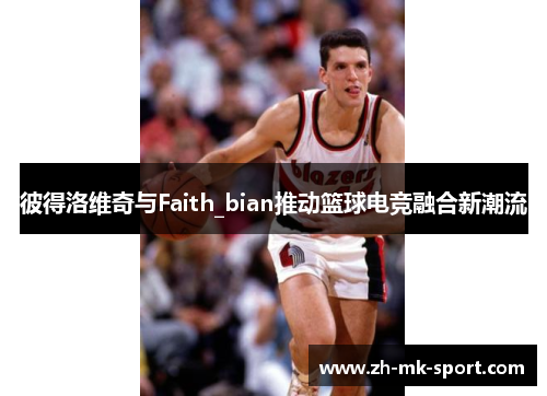 彼得洛维奇与Faith_bian推动篮球电竞融合新潮流