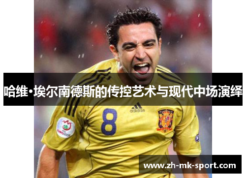 哈维·埃尔南德斯的传控艺术与现代中场演绎