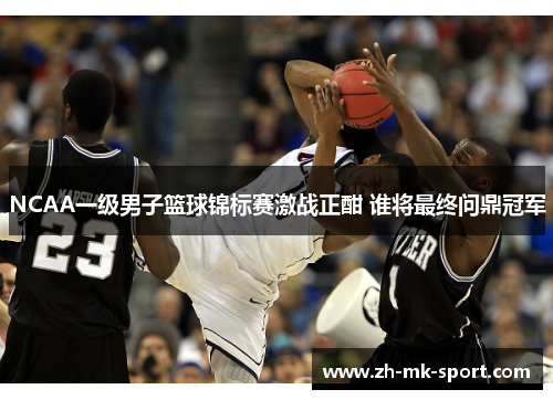 NCAA一级男子篮球锦标赛激战正酣 谁将最终问鼎冠军