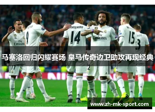 马塞洛回归闪耀赛场 皇马传奇边卫助攻再现经典