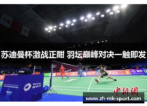 苏迪曼杯激战正酣 羽坛巅峰对决一触即发
