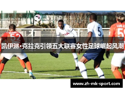 凯伊琳·克拉克引领五大联赛女性足球崛起风潮