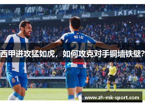 西甲进攻猛如虎，如何攻克对手铜墙铁壁？