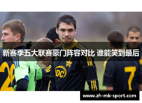 新赛季五大联赛豪门阵容对比 谁能笑到最后