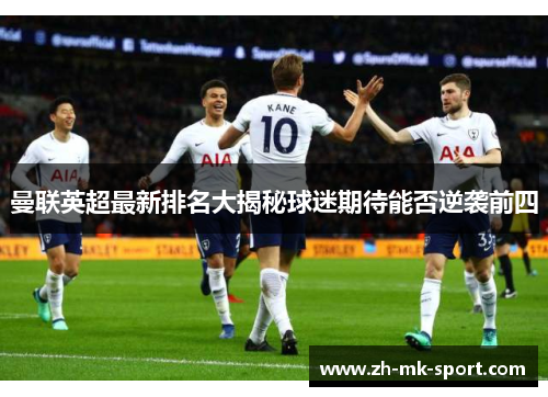 曼联英超最新排名大揭秘球迷期待能否逆袭前四