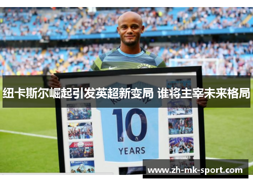 纽卡斯尔崛起引发英超新变局 谁将主宰未来格局