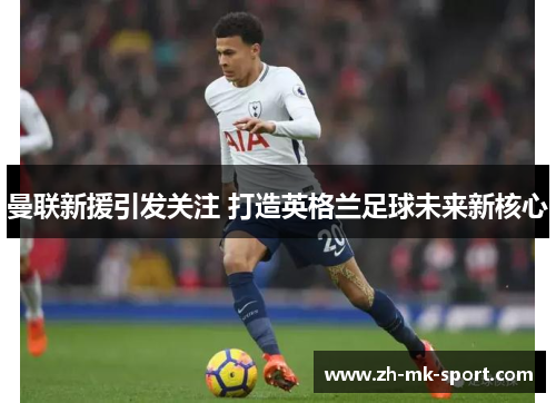 曼联新援引发关注 打造英格兰足球未来新核心