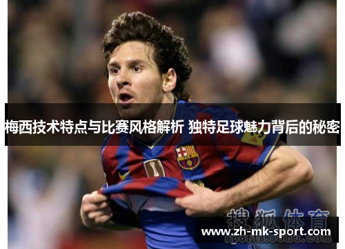 梅西技术特点与比赛风格解析 独特足球魅力背后的秘密