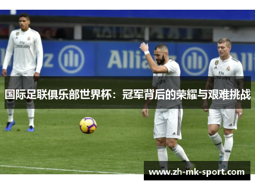 国际足联俱乐部世界杯：冠军背后的荣耀与艰难挑战